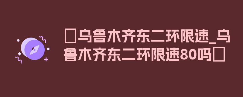 〖乌鲁木齐东二环限速_乌鲁木齐东二环限速80吗〗