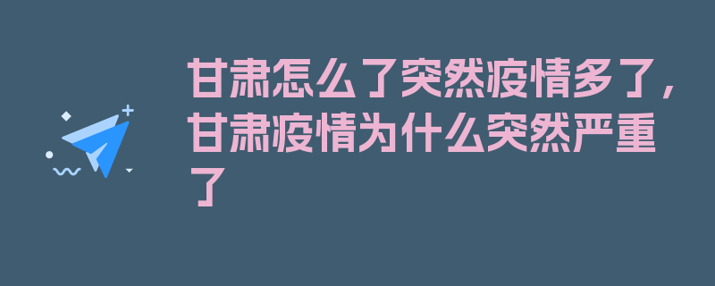 甘肃怎么了突然疫情多了，甘肃疫情为什么突然严重了