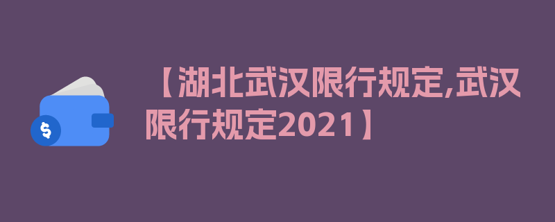 【湖北武汉限行规定,武汉限行规定2021】