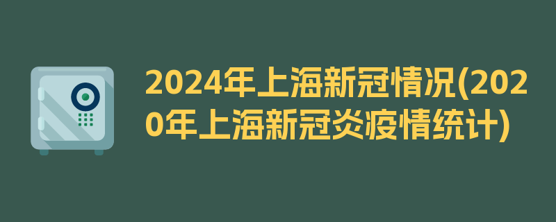 2024年上海新冠情况(2020年上海新冠炎疫情统计)