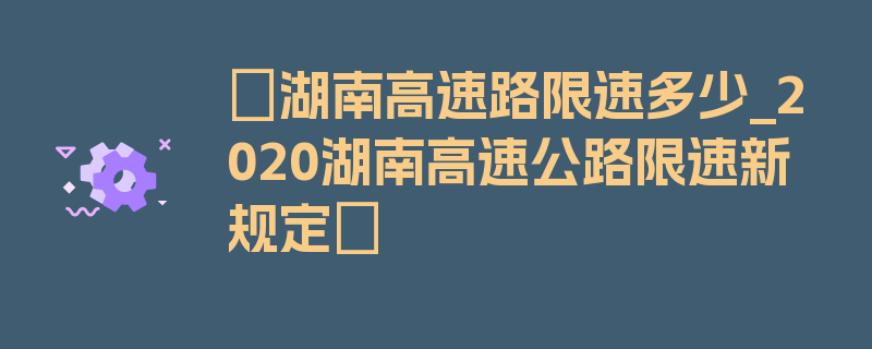 〖湖南高速路限速多少_2020湖南高速公路限速新规定〗