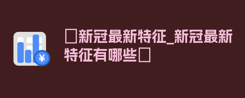 〖新冠最新特征_新冠最新特征有哪些〗