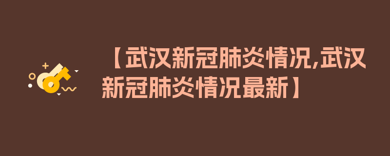 【武汉新冠肺炎情况,武汉新冠肺炎情况最新】