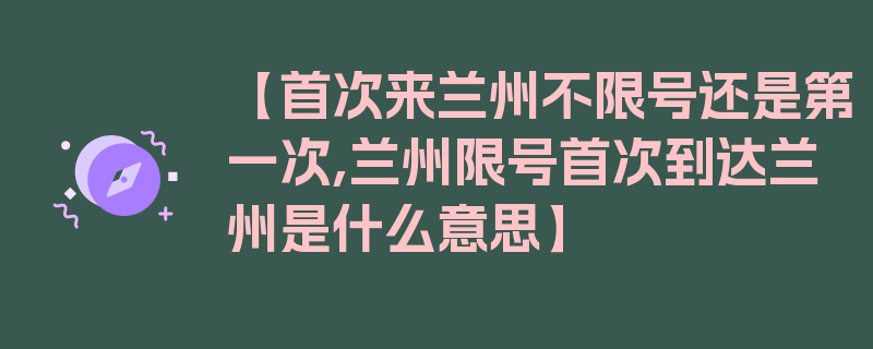 【首次来兰州不限号还是第一次,兰州限号首次到达兰州是什么意思】