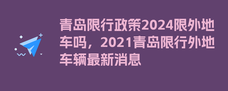 青岛限行政策2024限外地车吗，2021青岛限行外地车辆最新消息