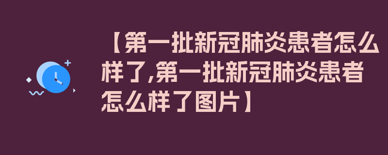 【第一批新冠肺炎患者怎么样了,第一批新冠肺炎患者怎么样了图片】