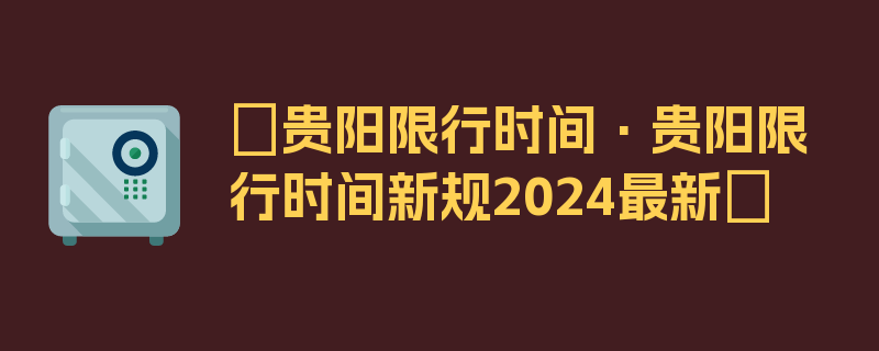 〖贵阳限行时间·贵阳限行时间新规2024最新〗