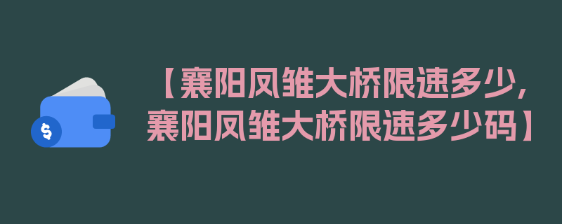 【襄阳凤雏大桥限速多少,襄阳凤雏大桥限速多少码】