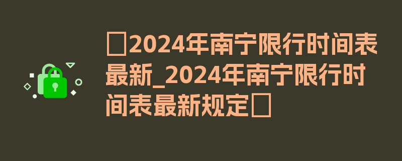 〖2024年南宁限行时间表最新_2024年南宁限行时间表最新规定〗