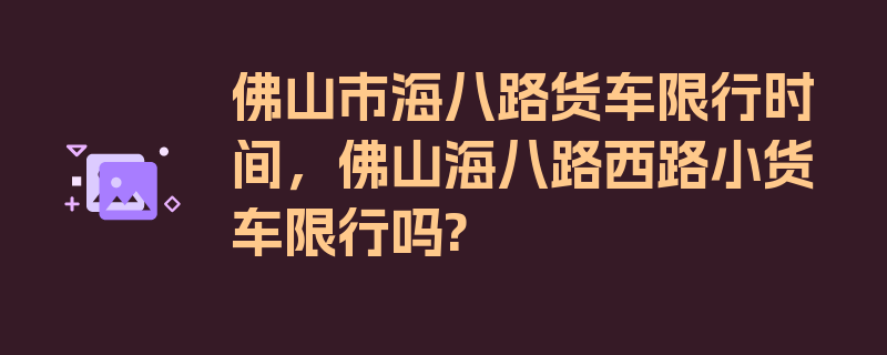 佛山市海八路货车限行时间，佛山海八路西路小货车限行吗?