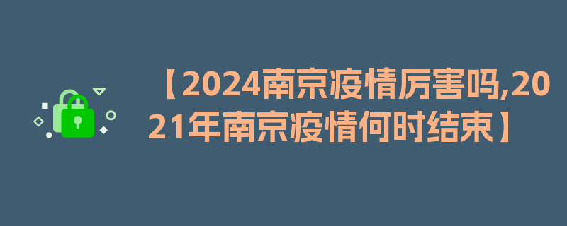 【2024南京疫情厉害吗,2021年南京疫情何时结束】