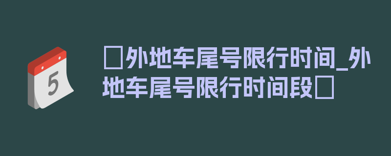 〖外地车尾号限行时间_外地车尾号限行时间段〗