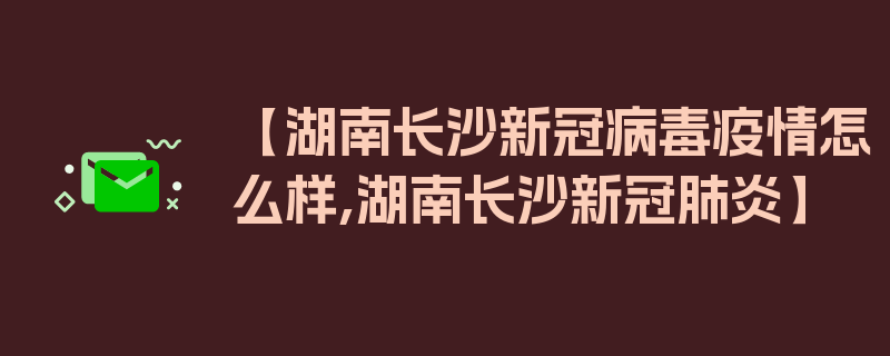 【湖南长沙新冠病毒疫情怎么样,湖南长沙新冠肺炎】