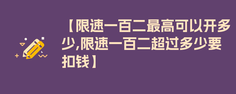 【限速一百二最高可以开多少,限速一百二超过多少要扣钱】