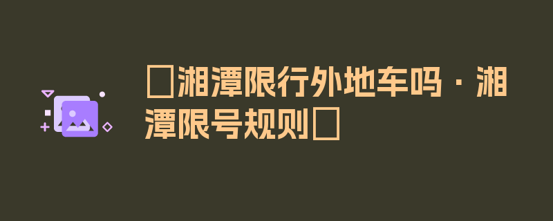 〖湘潭限行外地车吗·湘潭限号规则〗