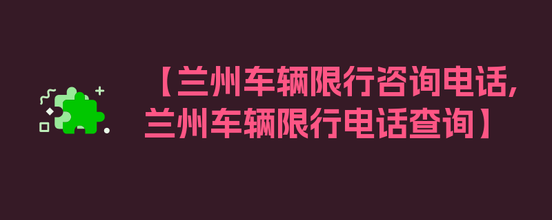 【兰州车辆限行咨询电话,兰州车辆限行电话查询】