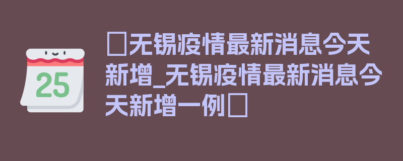 〖无锡疫情最新消息今天新增_无锡疫情最新消息今天新增一例〗