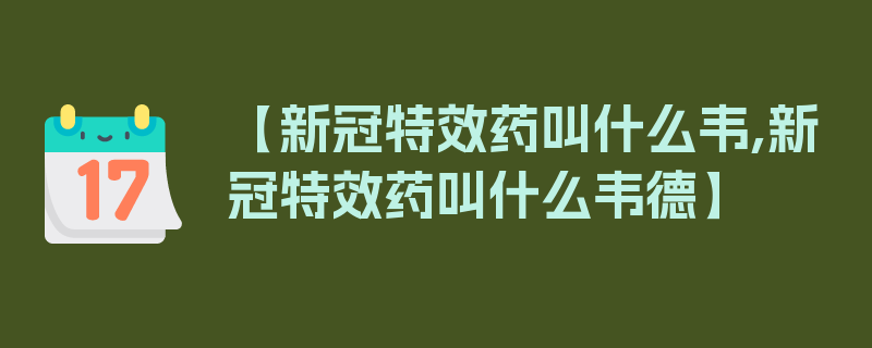 【新冠特效药叫什么韦,新冠特效药叫什么韦德】