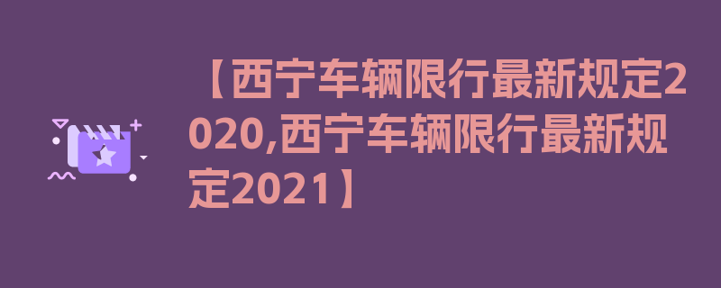 【西宁车辆限行最新规定2020,西宁车辆限行最新规定2021】