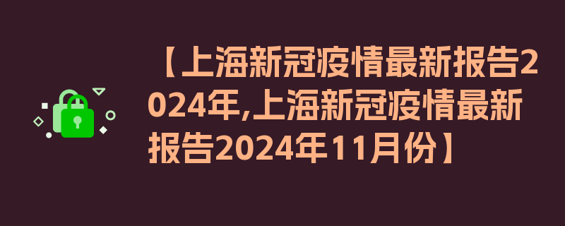 【上海新冠疫情最新报告2024年,上海新冠疫情最新报告2024年11月份】