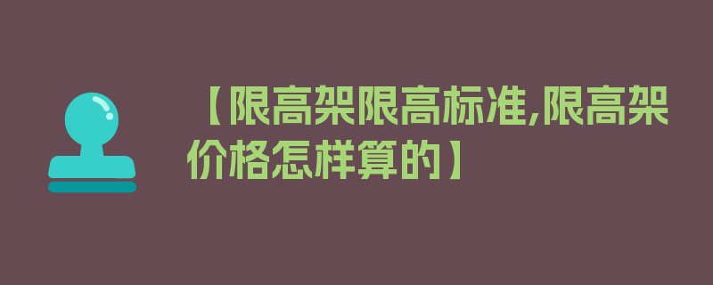 【限高架限高标准,限高架价格怎样算的】