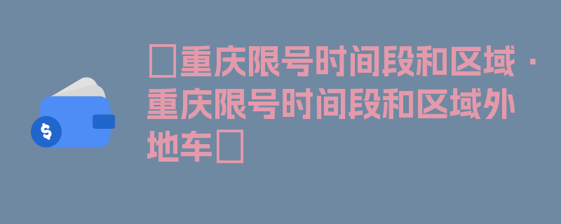 〖重庆限号时间段和区域·重庆限号时间段和区域外地车〗