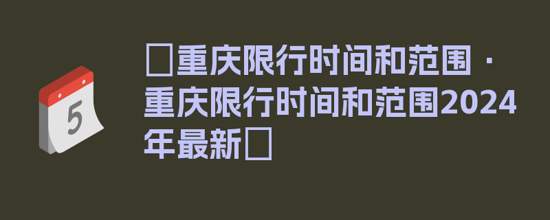 〖重庆限行时间和范围·重庆限行时间和范围2024年最新〗