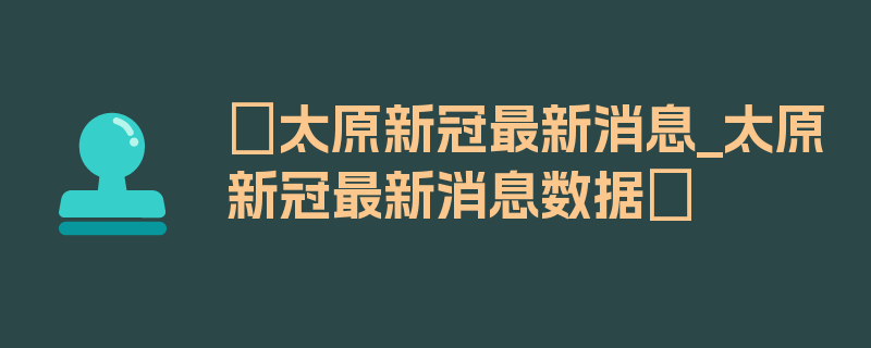 〖太原新冠最新消息_太原新冠最新消息数据〗