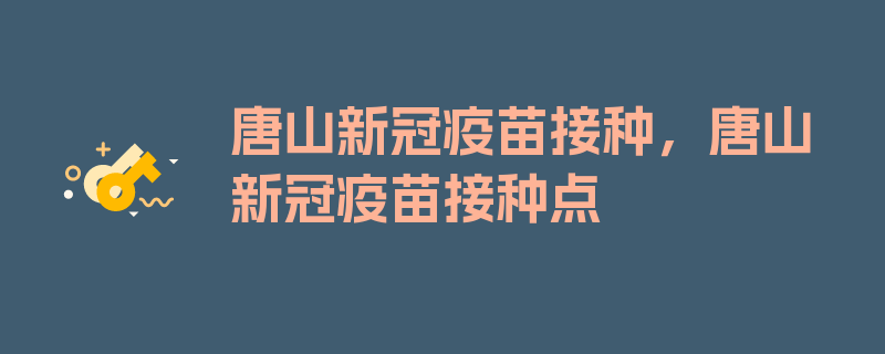 唐山新冠疫苗接种，唐山新冠疫苗接种点