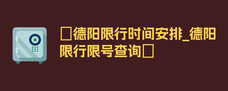 〖德阳限行时间安排_德阳限行限号查询〗