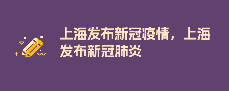 上海发布新冠疫情，上海发布新冠肺炎