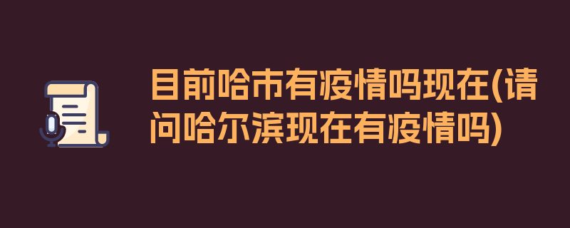 目前哈市有疫情吗现在(请问哈尔滨现在有疫情吗)