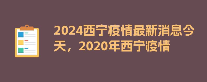 2024西宁疫情最新消息今天，2020年西宁疫情