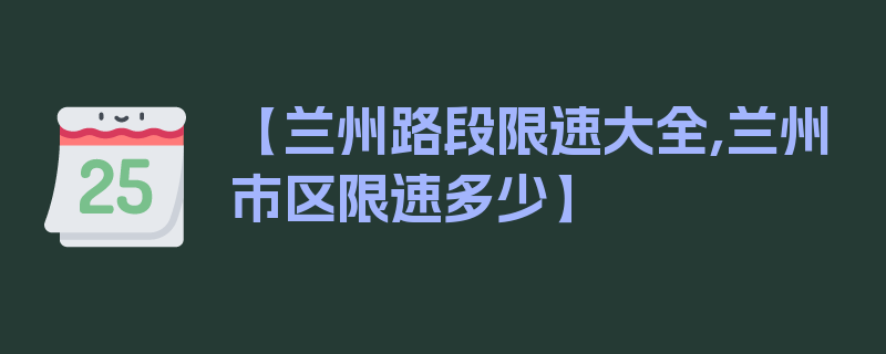 【兰州路段限速大全,兰州市区限速多少】