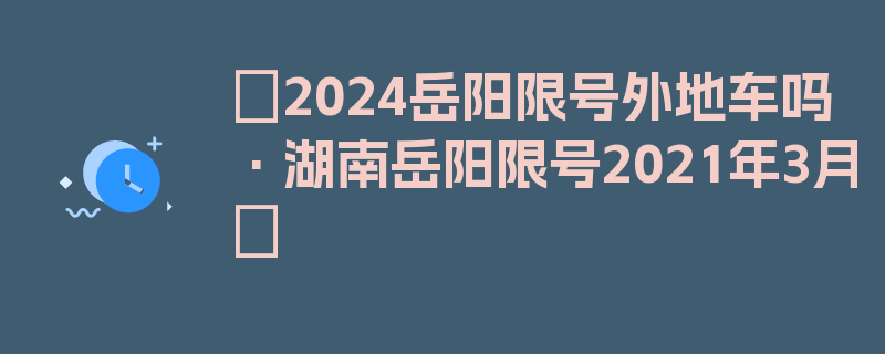 〖2024岳阳限号外地车吗·湖南岳阳限号2021年3月〗