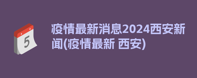 疫情最新消息2024西安新闻(疫情最新 西安)