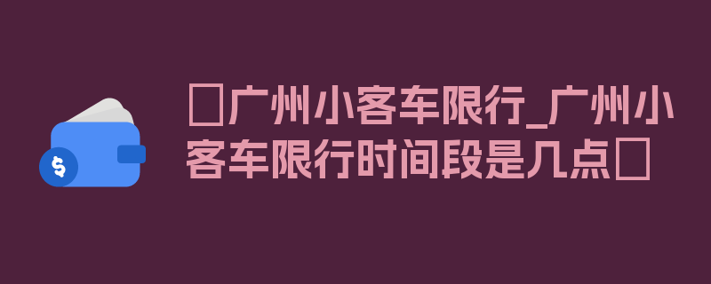 〖广州小客车限行_广州小客车限行时间段是几点〗