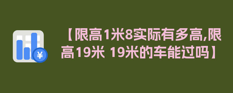 【限高1米8实际有多高,限高19米 19米的车能过吗】