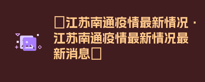 〖江苏南通疫情最新情况·江苏南通疫情最新情况最新消息〗