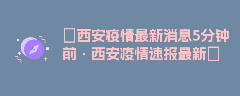 〖西安疫情最新消息5分钟前·西安疫情速报最新〗