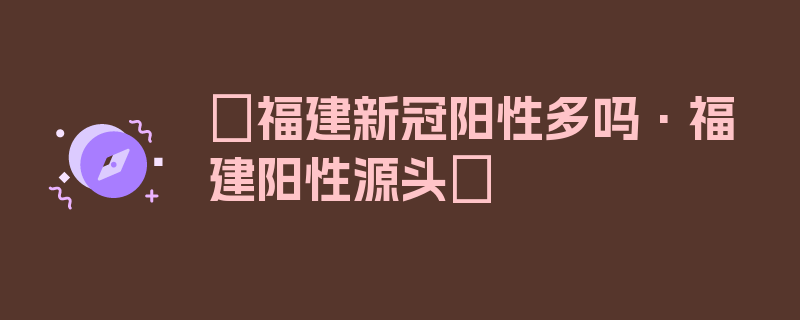 〖福建新冠阳性多吗·福建阳性源头〗