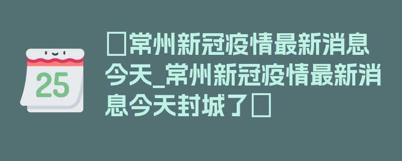 〖常州新冠疫情最新消息今天_常州新冠疫情最新消息今天封城了〗