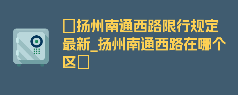 〖扬州南通西路限行规定最新_扬州南通西路在哪个区〗