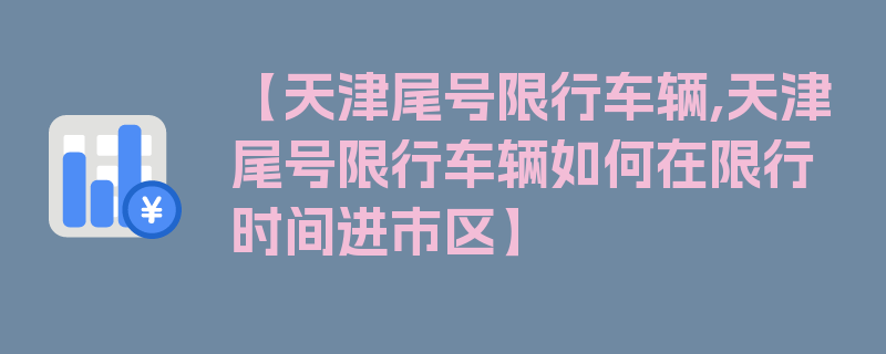 【天津尾号限行车辆,天津尾号限行车辆如何在限行时间进市区】