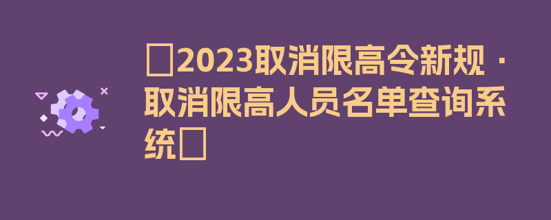 〖2023取消限高令新规·取消限高人员名单查询系统〗