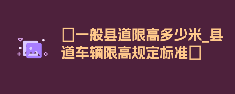 〖一般县道限高多少米_县道车辆限高规定标准〗