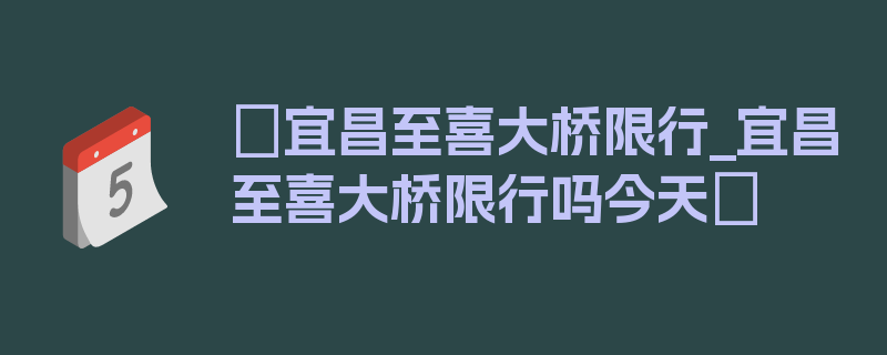 〖宜昌至喜大桥限行_宜昌至喜大桥限行吗今天〗