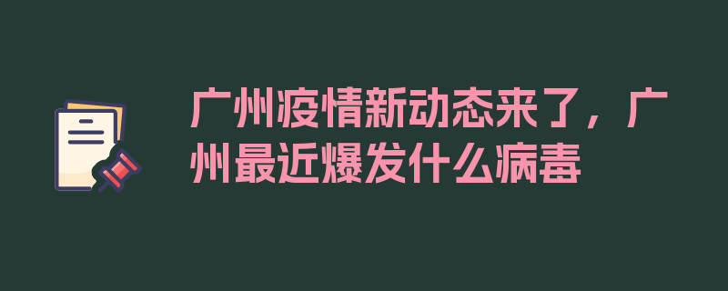 广州疫情新动态来了，广州最近爆发什么病毒