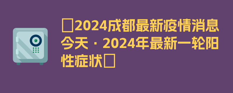 〖2024成都最新疫情消息今天·2024年最新一轮阳性症状〗