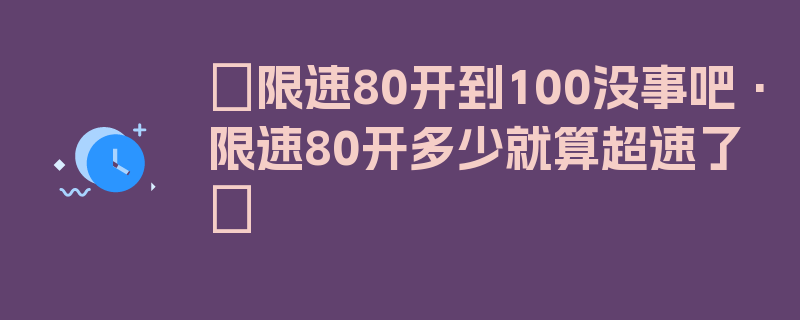 〖限速80开到100没事吧·限速80开多少就算超速了〗